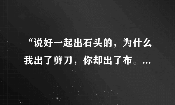 “说好一起出石头的，为什么我出了剪刀，你却出了布。”这说明了什么问题？