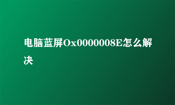 电脑蓝屏Ox0000008E怎么解决