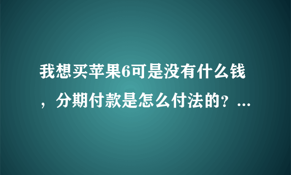 我想买苹果6可是没有什么钱，分期付款是怎么付法的？刚买要交多少钱？然后月付多少？需要利息吗？