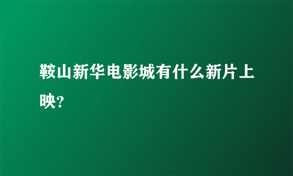 鞍山新华电影城有什么新片上映？