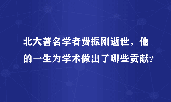 北大著名学者费振刚逝世，他的一生为学术做出了哪些贡献？