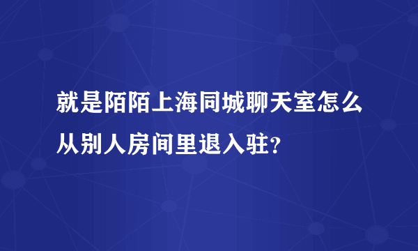 就是陌陌上海同城聊天室怎么从别人房间里退入驻？