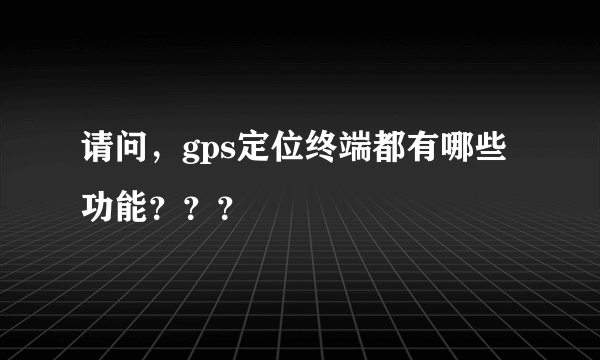 请问，gps定位终端都有哪些功能？？？