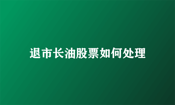 退市长油股票如何处理