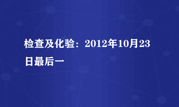 检查及化验：2012年10月23日最后一