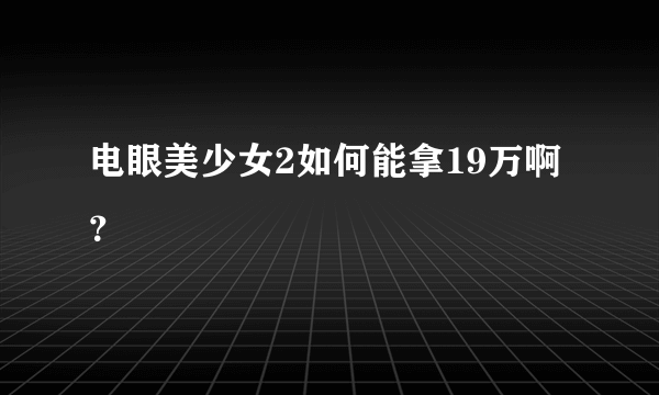 电眼美少女2如何能拿19万啊？