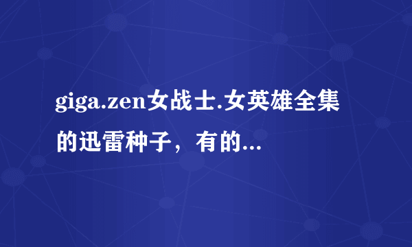 giga.zen女战士.女英雄全集的迅雷种子，有的发到我的邮箱？