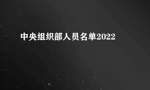 中央组织部人员名单2022