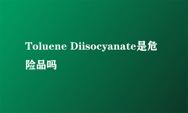 Toluene Diisocyanate是危险品吗