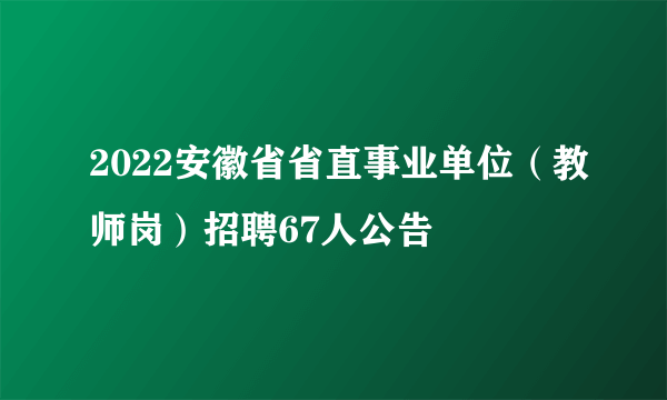 2022安徽省省直事业单位（教师岗）招聘67人公告