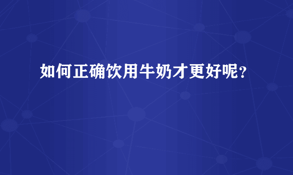 如何正确饮用牛奶才更好呢？