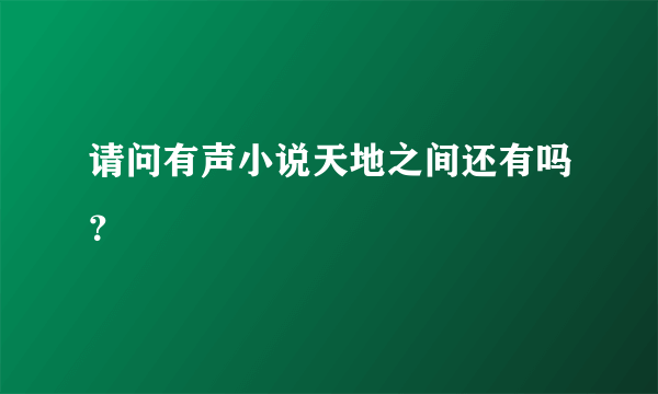 请问有声小说天地之间还有吗？