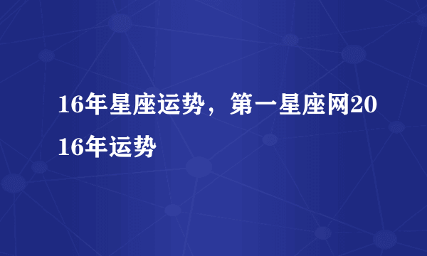 16年星座运势，第一星座网2016年运势