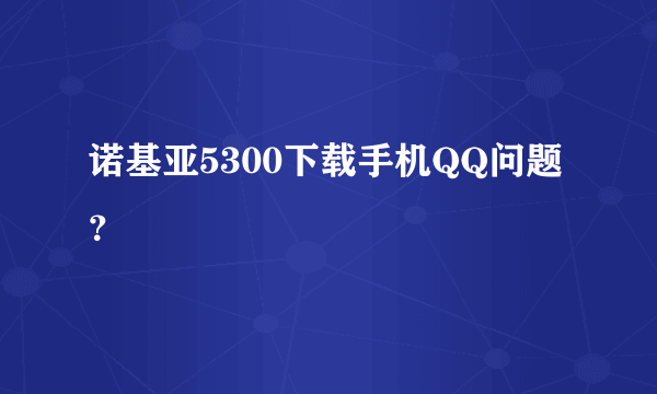 诺基亚5300下载手机QQ问题？