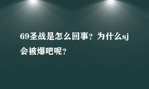 69圣战是怎么回事？为什么sj会被爆吧呢？