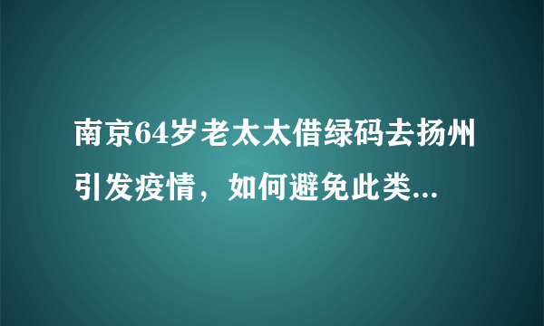 南京64岁老太太借绿码去扬州引发疫情，如何避免此类情况再发生？