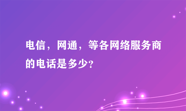 电信，网通，等各网络服务商的电话是多少？