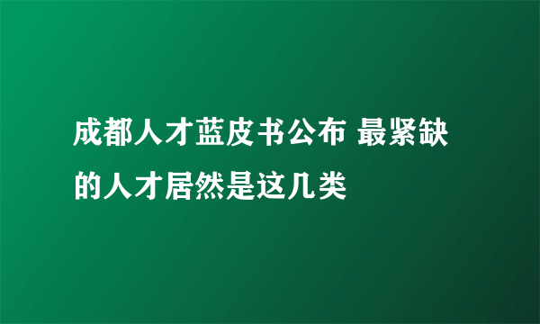 成都人才蓝皮书公布 最紧缺的人才居然是这几类