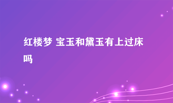 红楼梦 宝玉和黛玉有上过床吗