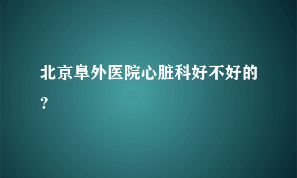 北京阜外医院心脏科好不好的？