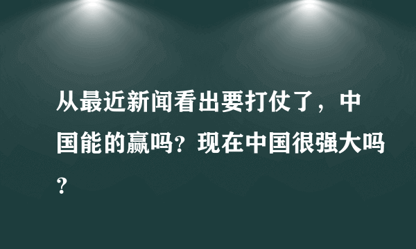 从最近新闻看出要打仗了，中国能的赢吗？现在中国很强大吗？