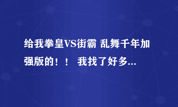 给我拳皇VS街霸 乱舞千年加强版的！！ 我找了好多都是有毒的、、、 我的邮箱530057544@qq.com