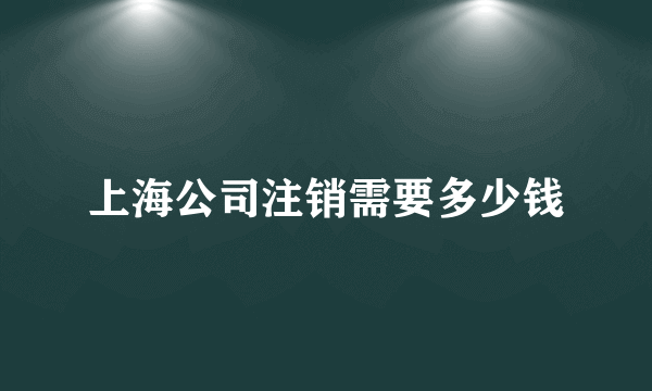 上海公司注销需要多少钱