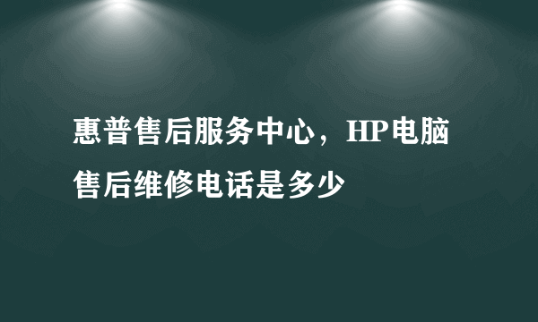 惠普售后服务中心，HP电脑售后维修电话是多少