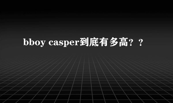 bboy casper到底有多高？？