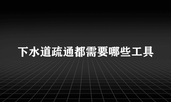 下水道疏通都需要哪些工具