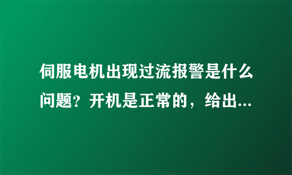 伺服电机出现过流报警是什么问题？开机是正常的，给出信号后就出现报警，