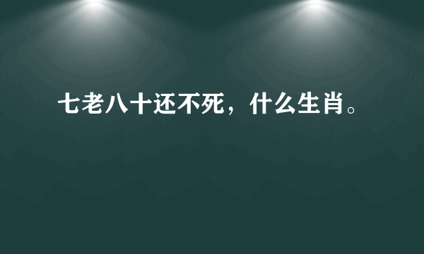 七老八十还不死，什么生肖。