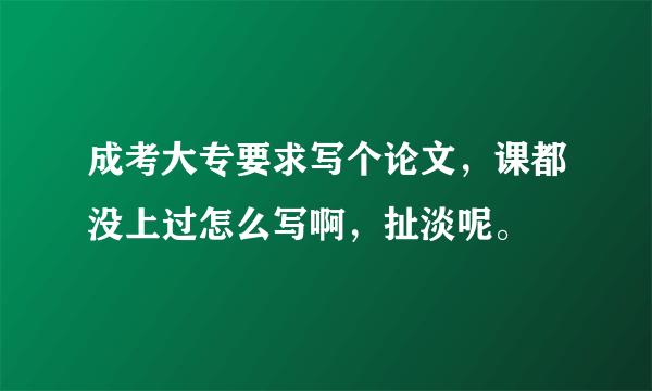 成考大专要求写个论文，课都没上过怎么写啊，扯淡呢。