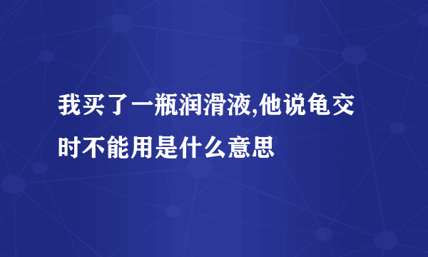 我买了一瓶润滑液,他说龟交时不能用是什么意思