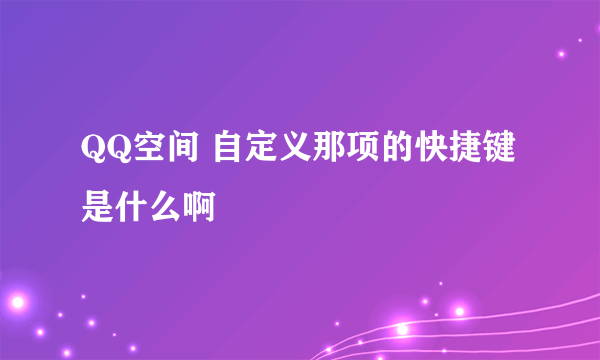 QQ空间 自定义那项的快捷键是什么啊