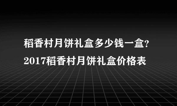 稻香村月饼礼盒多少钱一盒？2017稻香村月饼礼盒价格表