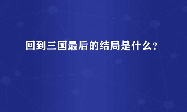 回到三国最后的结局是什么？