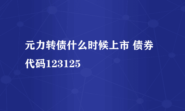 元力转债什么时候上市 债券代码123125