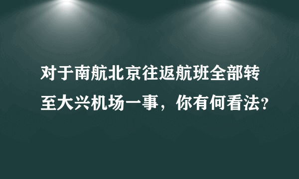 对于南航北京往返航班全部转至大兴机场一事，你有何看法？