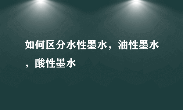 如何区分水性墨水，油性墨水，酸性墨水