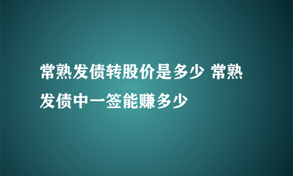 常熟发债转股价是多少 常熟发债中一签能赚多少