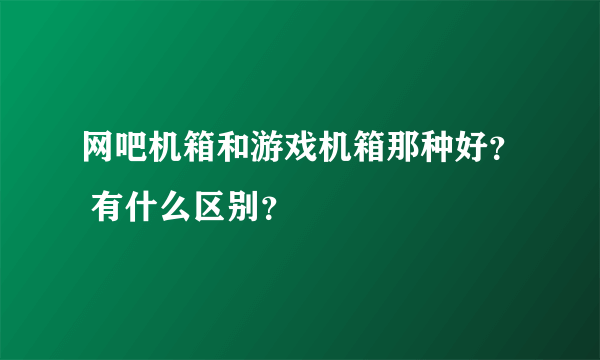 网吧机箱和游戏机箱那种好？ 有什么区别？