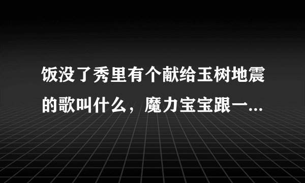 饭没了秀里有个献给玉树地震的歌叫什么，魔力宝宝跟一个女的唱的