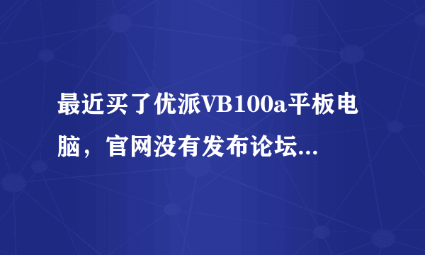 最近买了优派VB100a平板电脑，官网没有发布论坛，更没有ROM，想刷机怎么办，求高手.....急.....不胜感激！