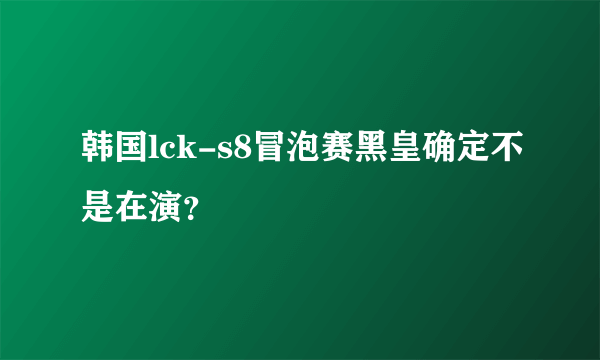 韩国lck-s8冒泡赛黑皇确定不是在演？