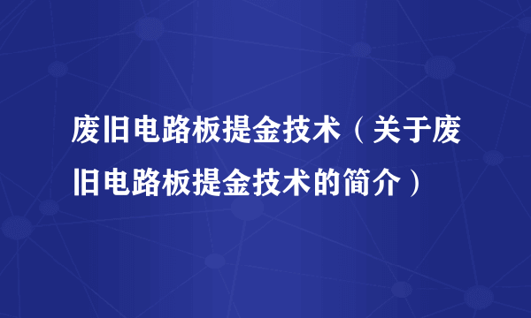 废旧电路板提金技术（关于废旧电路板提金技术的简介）