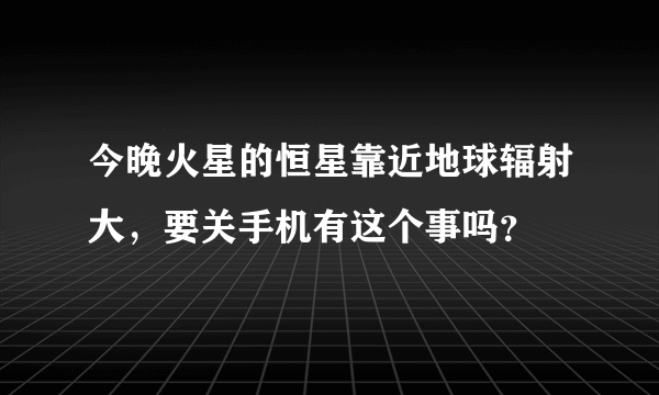 今晚火星的恒星靠近地球辐射大，要关手机有这个事吗？