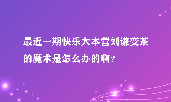 最近一期快乐大本营刘谦变茶的魔术是怎么办的啊？