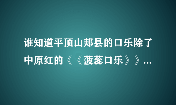 谁知道平顶山郏县的口乐除了中原红的《《菠蕊口乐》》还有那个牌子的在平顶山卖得不错~？最好来个练习电话~