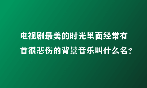 电视剧最美的时光里面经常有首很悲伤的背景音乐叫什么名？